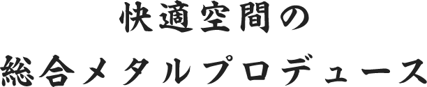 快適空間の総合メタルプロデュース